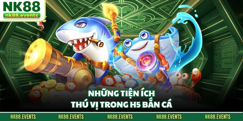 Những tiện ích thú vị trong H5 bắn cá