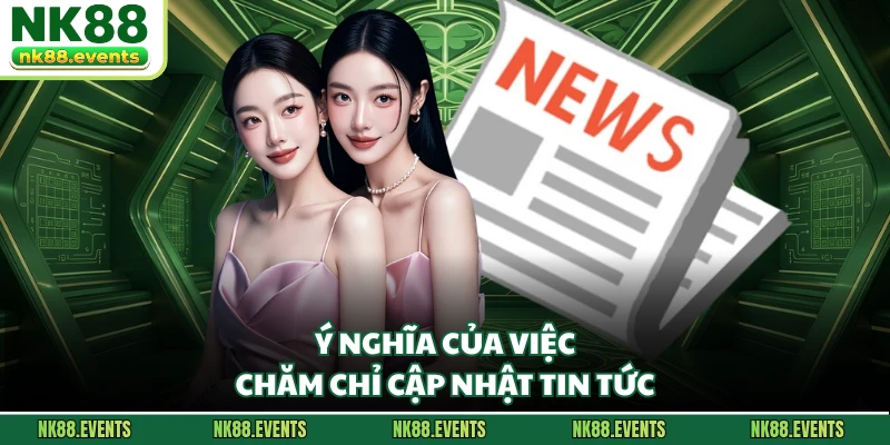 Ý nghĩa của việc chăm chỉ cập nhật tin tức