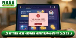 Lỗi Rút Tiền NK88 - Nguyên Nhân Thường Gặp Và Cách Xử Lý 